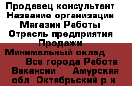 Продавец-консультант › Название организации ­ Магазин Работы › Отрасль предприятия ­ Продажи › Минимальный оклад ­ 27 000 - Все города Работа » Вакансии   . Амурская обл.,Октябрьский р-н